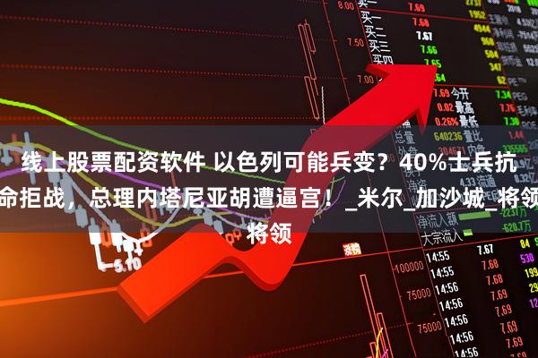 线上股票配资软件 以色列可能兵变？40%士兵抗命拒战，总理内塔尼亚胡遭逼宫！_米尔_加沙城_将领