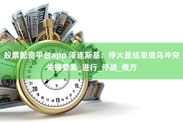 股票配资平台app 泽连斯基：停火是结束俄乌冲突关键要素_进行_停战_俄方