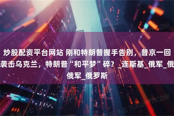 炒股配资平台网站 刚和特朗普握手告别，普京一回国就袭击乌克兰，特朗普“和平梦”碎？_连斯基_俄军_俄罗斯