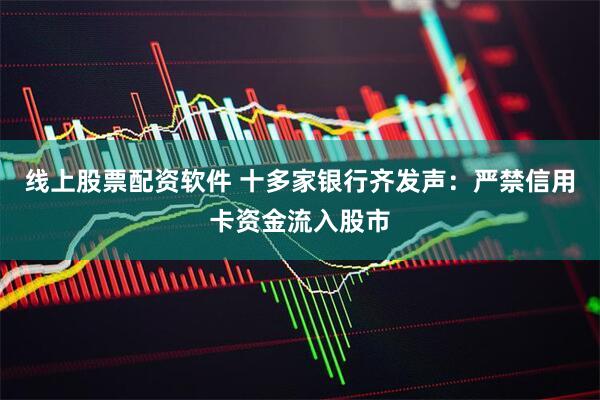 线上股票配资软件 十多家银行齐发声：严禁信用卡资金流入股市