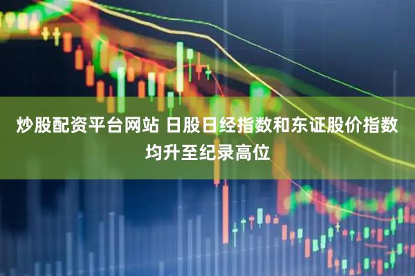 炒股配资平台网站 日股日经指数和东证股价指数均升至纪录高位