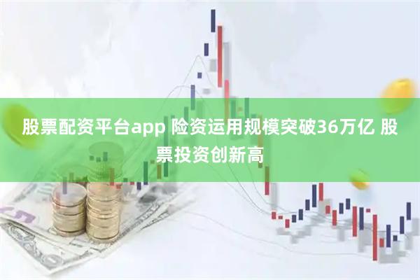 股票配资平台app 险资运用规模突破36万亿 股票投资创新高