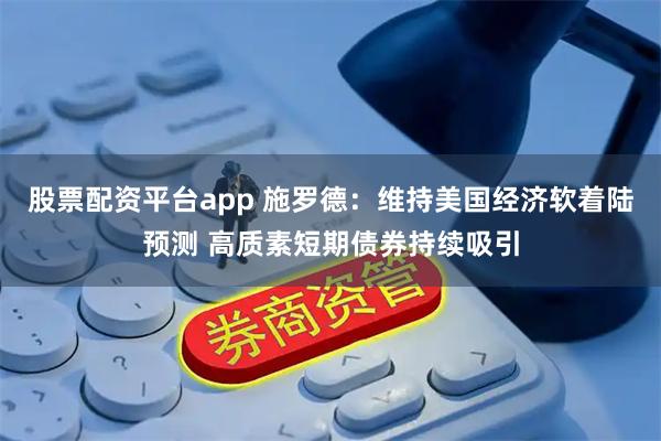 股票配资平台app 施罗德：维持美国经济软着陆预测 高质素短期债券持续吸引