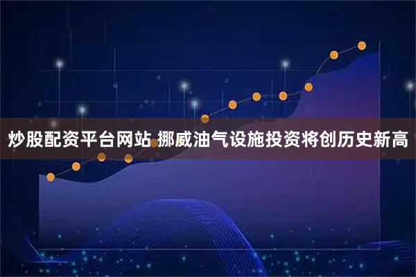 炒股配资平台网站 挪威油气设施投资将创历史新高