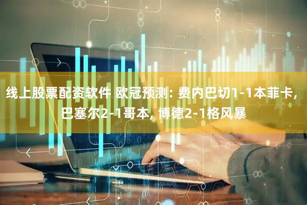 线上股票配资软件 欧冠预测: 费内巴切1-1本菲卡, 巴塞尔2-1哥本, 博德2-1格风暴