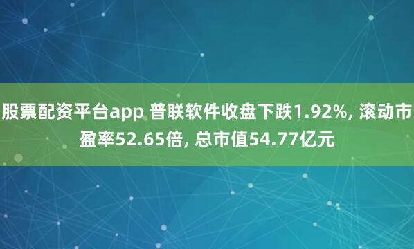 股票配资平台app 普联软件收盘下跌1.92%, 滚动市盈率52.65倍, 总市值54.77亿元
