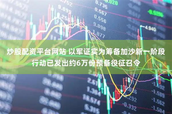 炒股配资平台网站 以军证实为筹备加沙新一阶段行动已发出约6万份预备役征召令