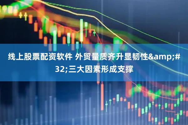 线上股票配资软件 外贸量质齐升显韧性&#32;三大因素形成支撑