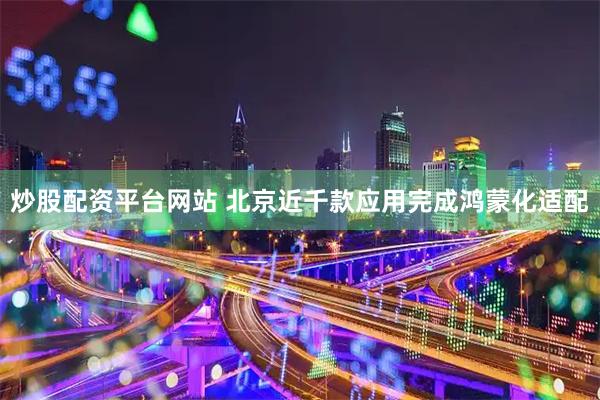 炒股配资平台网站 北京近千款应用完成鸿蒙化适配