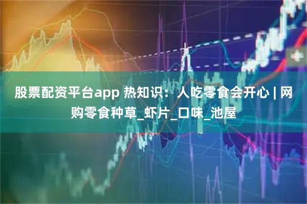 股票配资平台app 热知识：人吃零食会开心 | 网购零食种草_虾片_口味_池屋