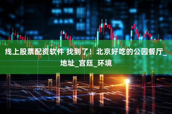 线上股票配资软件 找到了！北京好吃的公园餐厅_地址_宫廷_环境