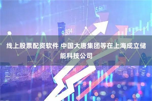线上股票配资软件 中国大唐集团等在上海成立储能科技公司