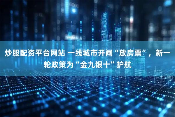 炒股配资平台网站 一线城市开闸“放房票”，新一轮政策为“金九银十”护航