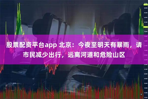 股票配资平台app 北京：今夜至明天有暴雨，请市民减少出行，远离河道和危险山区