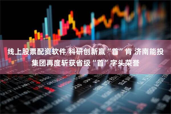线上股票配资软件 科研创新赢“首”肯 济南能投集团再度斩获省级“首”字头荣誉