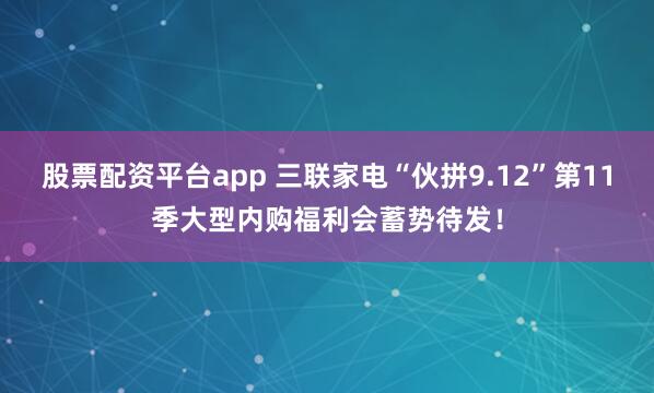 股票配资平台app 三联家电“伙拼9.12”第11季大型内购福利会蓄势待发！