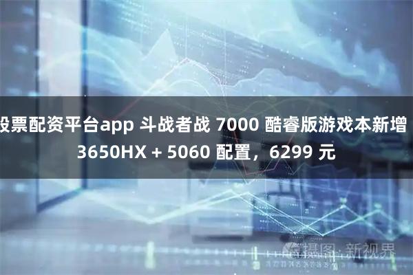 股票配资平台app 斗战者战 7000 酷睿版游戏本新增 13650HX + 5060 配置，6299 元