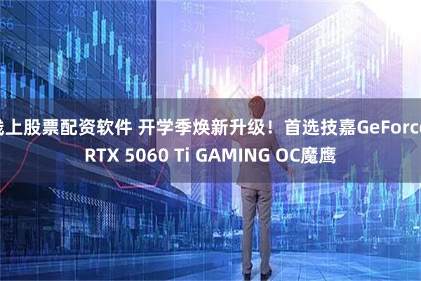 线上股票配资软件 开学季焕新升级！首选技嘉GeForce RTX 5060 Ti GAMING OC魔鹰