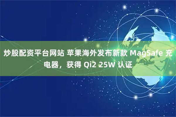 炒股配资平台网站 苹果海外发布新款 MagSafe 充电器，获得 Qi2 25W 认证
