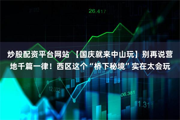 炒股配资平台网站 【国庆就来中山玩】别再说营地千篇一律！西区这个“桥下秘境”实在太会玩