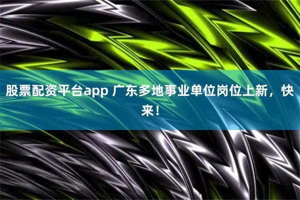股票配资平台app 广东多地事业单位岗位上新，快来！