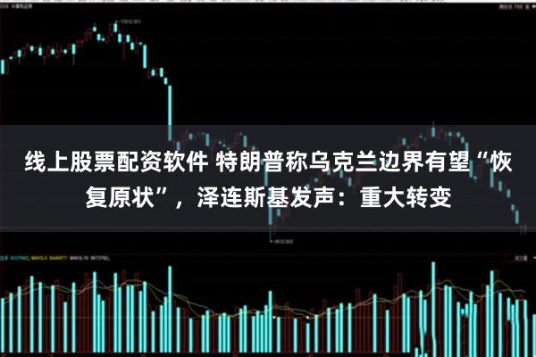线上股票配资软件 特朗普称乌克兰边界有望“恢复原状”，泽连斯基发声：重大转变