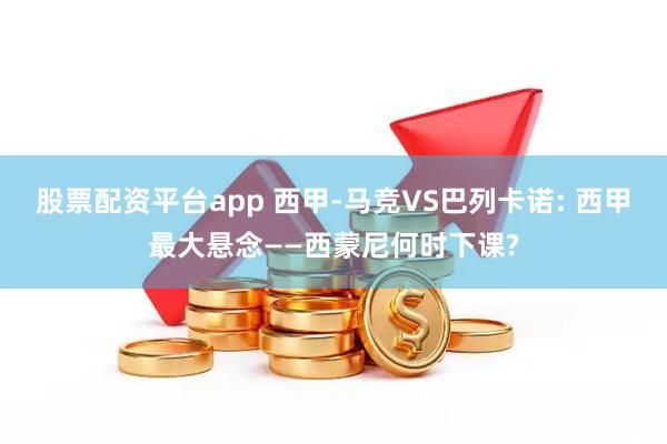 股票配资平台app 西甲-马竞VS巴列卡诺: 西甲最大悬念——西蒙尼何时下课?