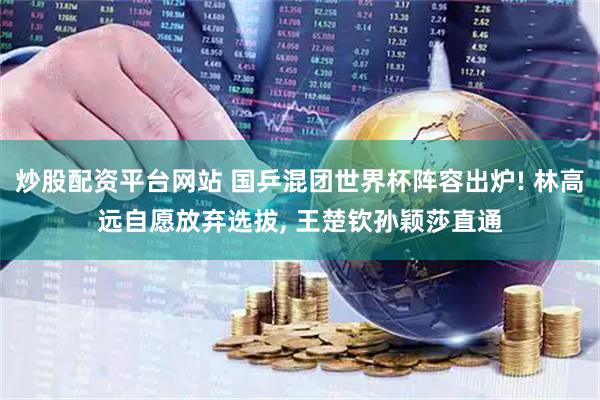 炒股配资平台网站 国乒混团世界杯阵容出炉! 林高远自愿放弃选拔, 王楚钦孙颖莎直通