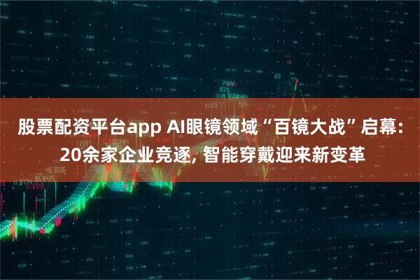 股票配资平台app AI眼镜领域“百镜大战”启幕: 20余家企业竞逐, 智能穿戴迎来新变革