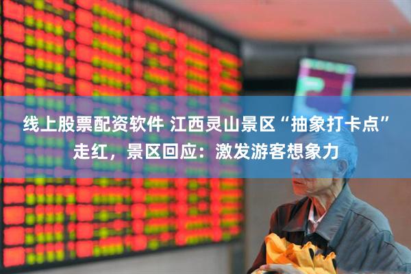 线上股票配资软件 江西灵山景区“抽象打卡点”走红，景区回应：激发游客想象力