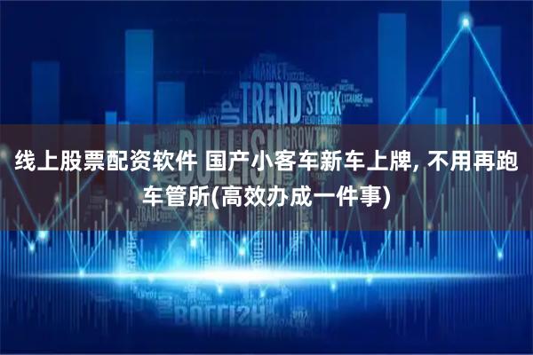 线上股票配资软件 国产小客车新车上牌, 不用再跑车管所(高效办成一件事)