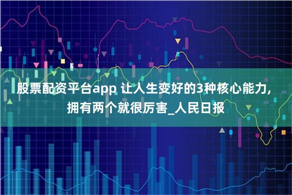 股票配资平台app 让人生变好的3种核心能力, 拥有两个就很厉害_人民日报