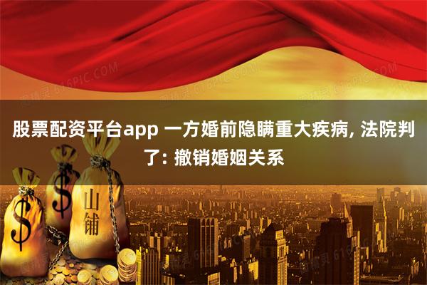 股票配资平台app 一方婚前隐瞒重大疾病, 法院判了: 撤销婚姻关系