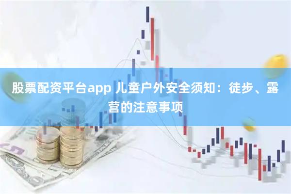 股票配资平台app 儿童户外安全须知：徒步、露营的注意事项