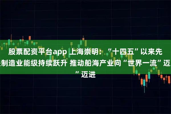 股票配资平台app 上海崇明：“十四五”以来先进制造业能级持续跃升 推动船海产业向“世界一流”迈进