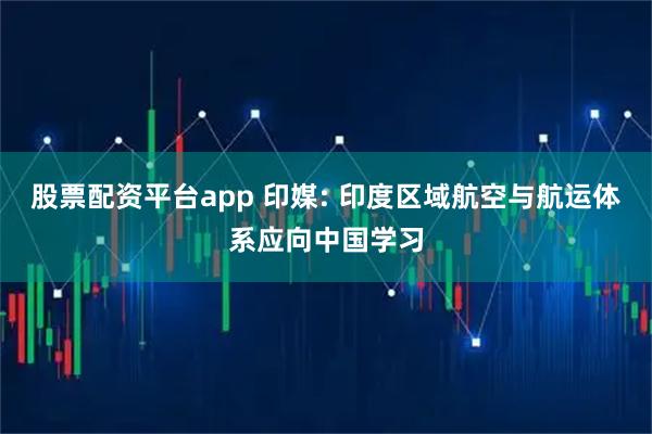 股票配资平台app 印媒: 印度区域航空与航运体系应向中国学习