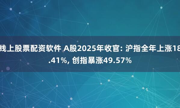 线上股票配资软件 A股2025年收官: 沪指全年上涨18.41%, 创指暴涨49.57%