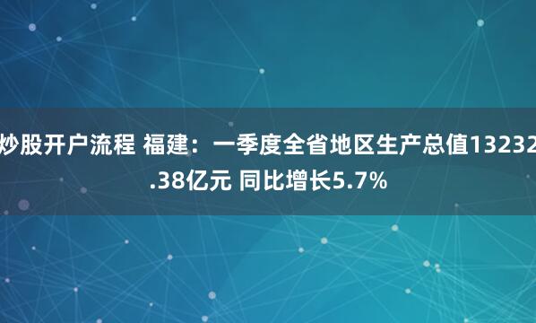炒股开户流程 福建：一季度全省地区生产总值13232.38亿元 同比增长5.7%
