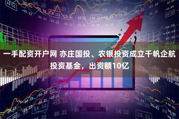 一手配资开户网 亦庄国投、农银投资成立千帆企航投资基金，出资额10亿