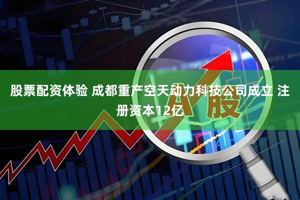 股票配资体验 成都重产空天动力科技公司成立 注册资本12亿