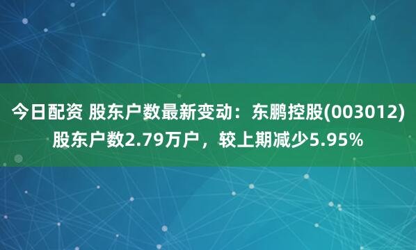 今日配资 股东户数最新变动：东鹏控股(003012)股东户数2.79万户，较上期减少5.95%
