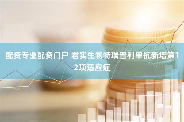 配资专业配资门户 君实生物特瑞普利单抗新增第12项适应症
