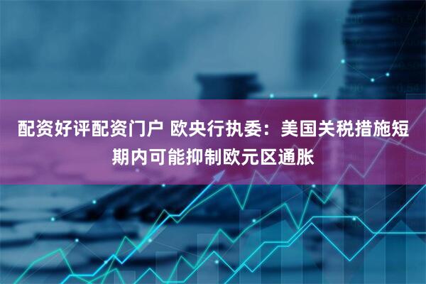 配资好评配资门户 欧央行执委：美国关税措施短期内可能抑制欧元区通胀