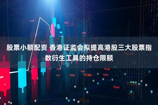 股票小额配资 香港证监会拟提高港股三大股票指数衍生工具的持仓限额