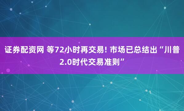 证券配资网 等72小时再交易! 市场已总结出“川普2.0时代交易准则”
