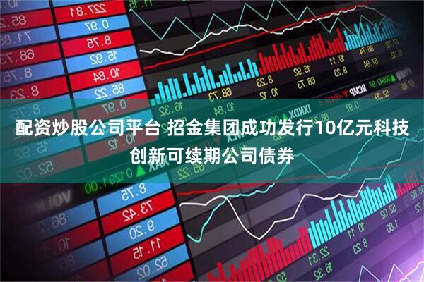 配资炒股公司平台 招金集团成功发行10亿元科技创新可续期公司债券