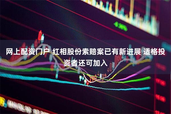 网上配资门户 红相股份索赔案已有新进展 适格投资者还可加入