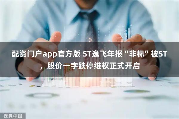 配资门户app官方版 ST逸飞年报“非标”被ST，股价一字跌停维权正式开启