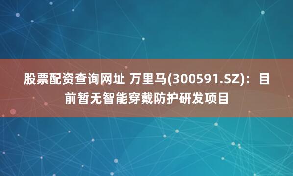 股票配资查询网址 万里马(300591.SZ)：目前暂无智能穿戴防护研发项目