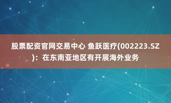 股票配资官网交易中心 鱼跃医疗(002223.SZ)：在东南亚地区有开展海外业务